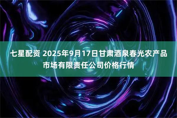 七星配资 2025年9月17日甘肃酒泉春光农产品市场有限责任公司价格行情