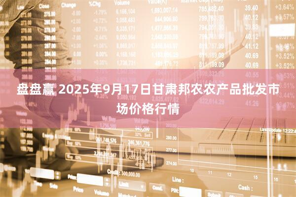 盘盘赢 2025年9月17日甘肃邦农农产品批发市场价格行情