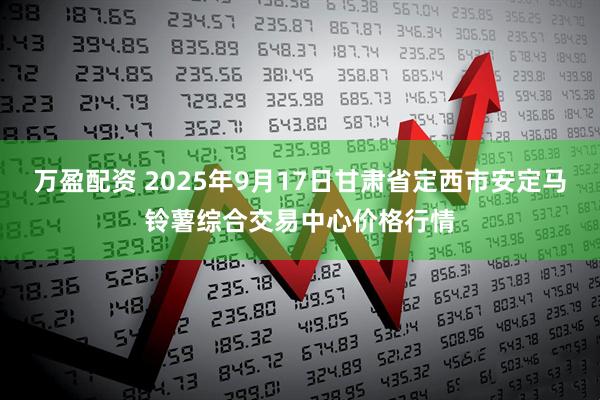 万盈配资 2025年9月17日甘肃省定西市安定马铃薯综合交易中心价格行情