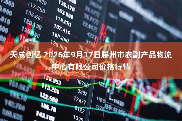 天成创亿 2025年9月17日滕州市农副产品物流中心有限公司价格行情