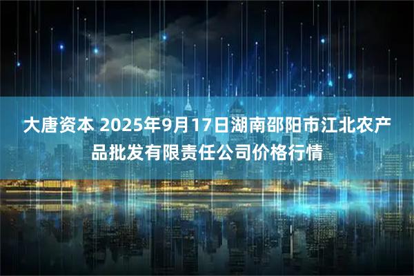 大唐资本 2025年9月17日湖南邵阳市江北农产品批发有限责任公司价格行情