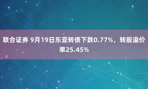 联合证券 9月19日东亚转债下跌0.77%,转股溢价率25.45%