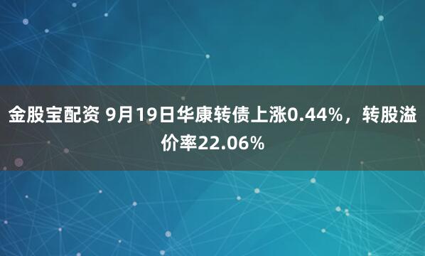 金股宝配资 9月19日华康转债上涨0.44%,转股溢价率22.06%