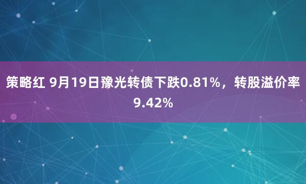 策略红 9月19日豫光转债下跌0.81%，转股溢价率9.42%