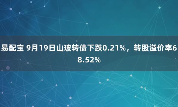 易配宝 9月19日山玻转债下跌0.21%，转股溢价率68.52%