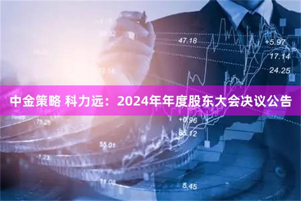 中金策略 科力远：2024年年度股东大会决议公告