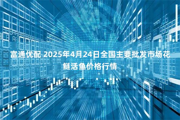 富通优配 2025年4月24日全国主要批发市场花鲢活鱼价格行情
