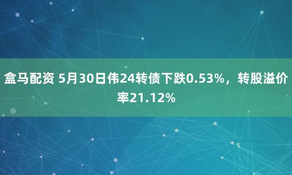 盒马配资 5月30日伟24转债下跌0.53%,转股溢价率21.12%