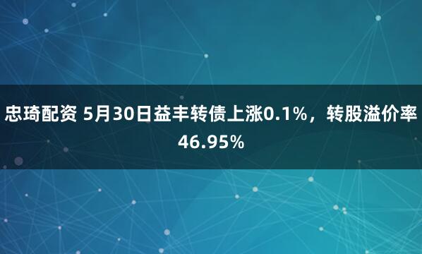 忠琦配资 5月30日益丰转债上涨0.1%,转股溢价率46.95%