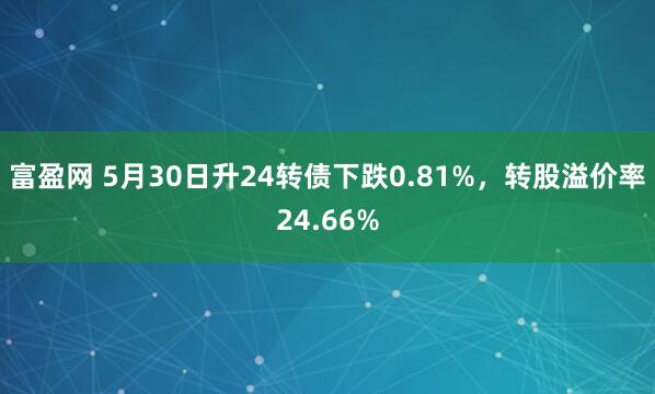 富盈网 5月30日升24转债下跌0.81%，转股溢价率24.66%
