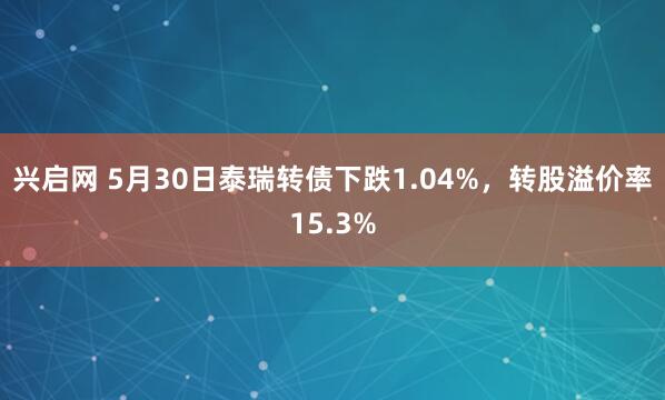 兴启网 5月30日泰瑞转债下跌1.04%，转股溢价率15.3%