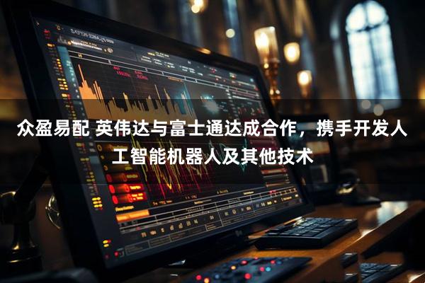 众盈易配 英伟达与富士通达成合作,携手开发人工智能机器人及其他技术