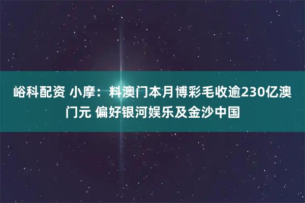 峪科配资 小摩:料澳门本月博彩毛收逾230亿澳门元 偏好银河娱乐及金沙中国