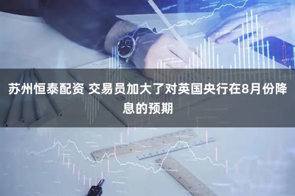 苏州恒泰配资 交易员加大了对英国央行在8月份降息的预期