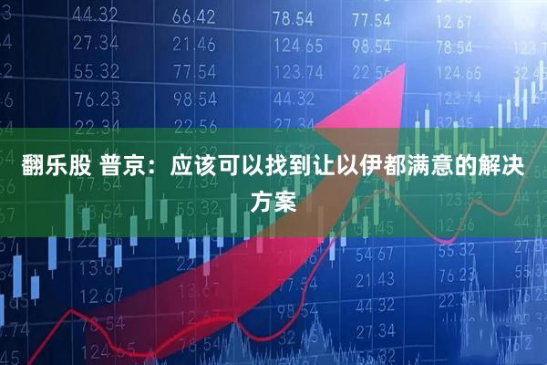 翻乐股 普京：应该可以找到让以伊都满意的解决方案