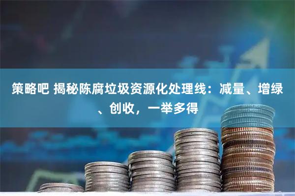 策略吧 揭秘陈腐垃圾资源化处理线：减量、增绿、创收，一举多得