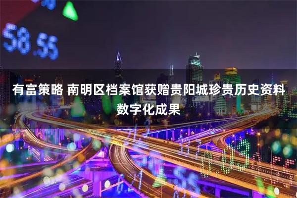 有富策略 南明区档案馆获赠贵阳城珍贵历史资料数字化成果