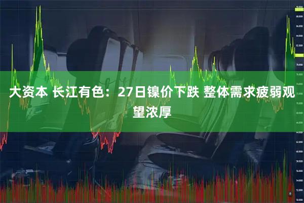 大资本 长江有色：27日镍价下跌 整体需求疲弱观望浓厚