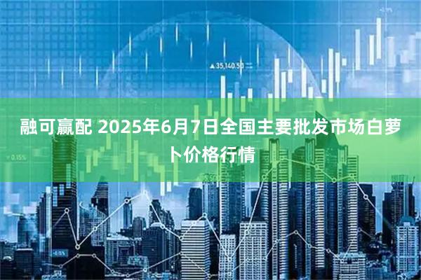 融可赢配 2025年6月7日全国主要批发市场白萝卜价格行情