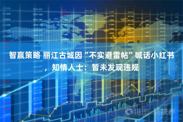 智赢策略 丽江古城因“不实避雷帖”喊话小红书，知情人士：暂未发现违规