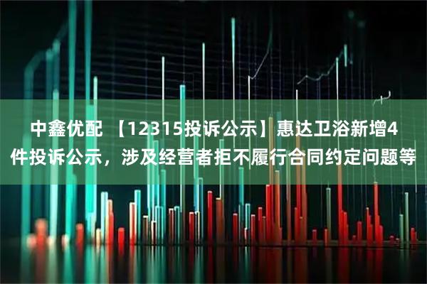 中鑫优配 【12315投诉公示】惠达卫浴新增4件投诉公示，涉及经营者拒不履行合同约定问题等