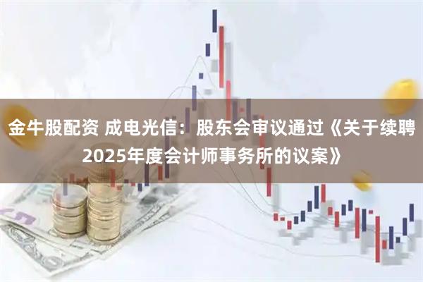 金牛股配资 成电光信：股东会审议通过《关于续聘2025年度会计师事务所的议案》