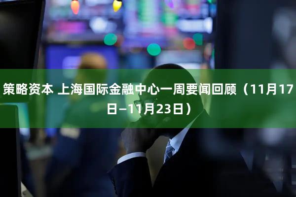 策略资本 上海国际金融中心一周要闻回顾（11月17日—11月23日）