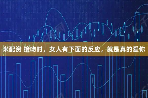 米配资 接吻时,女人有下面的反应,就是真的爱你