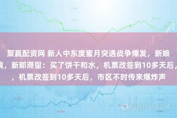 聚赢配资网 新人中东度蜜月突遇战争爆发,新娘在领空关闭前幸运离境,新郞滞留:买了饼干和水,机票改签到10多天后,市区不时传来爆炸声