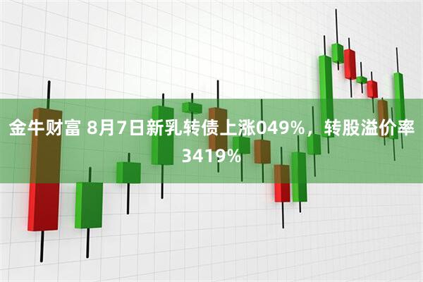 金牛财富 8月7日新乳转债上涨049%，转股溢价率3419%