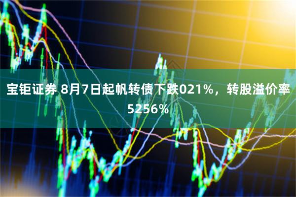 宝钜证券 8月7日起帆转债下跌021%，转股溢价率5256%