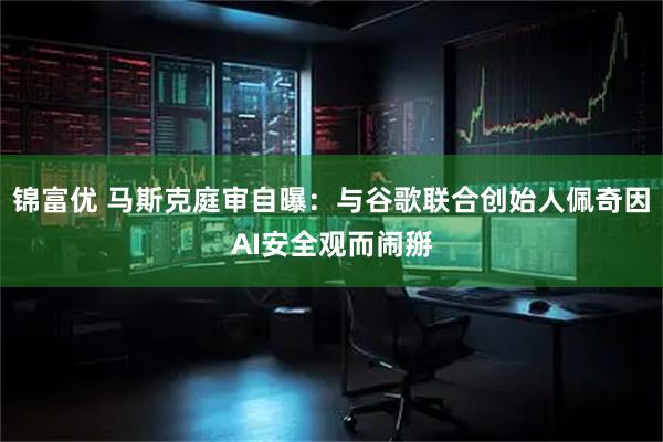 锦富优 马斯克庭审自曝：与谷歌联合创始人佩奇因AI安全观而闹掰
