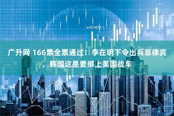 广升网 166票全票通过！李在明下令出兵菲律宾，韩国这是要绑上美国战车