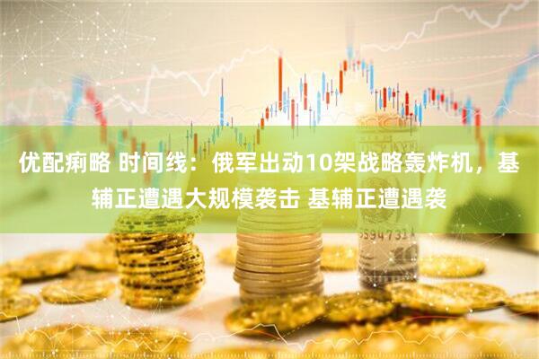 优配痢略 时间线：俄军出动10架战略轰炸机，基辅正遭遇大规模袭击 基辅正遭遇袭