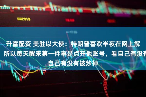 升富配资 美驻以大使：特朗普喜欢半夜在网上解雇员工，所以每天醒来第一件事是点开他账号，看自己有没有被炒掉